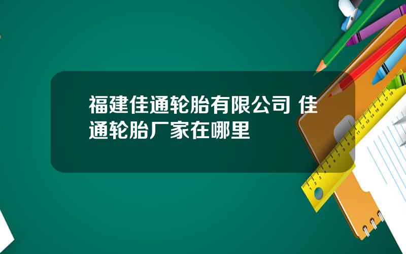 福建佳通轮胎有限公司 佳通轮胎厂家在哪里